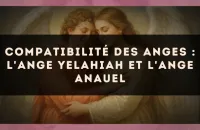 Compatibilité des anges : l'Ange Yelahiah et l'Ange Anauel