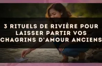 3 rituels de rivière pour laisser partir vos chagrins d'amour anciens