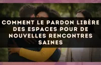Comment le pardon libère des espaces pour de nouvelles rencontres saines