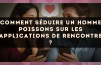 Comment séduire un homme Poissons sur les applications de rencontre ?