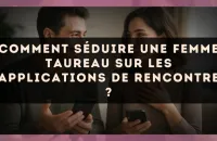 Comment séduire une femme Taureau sur les applications de rencontre ?