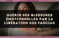 Guérir ses blessures émotionnelles par la libération des fascias
