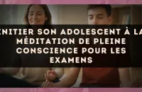 Initier son adolescent à la méditation de pleine conscience pour les examens