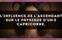 L'influence de l'ascendant sur le physique d’un·e Capricorne.