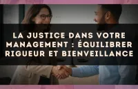 La Justice dans votre management : équilibrer rigueur et bienveillance