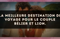 La meilleure destination de voyage pour le couple Bélier et Lion.