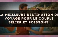 La meilleure destination de voyage pour le couple Bélier et Poissons.