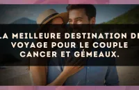 La meilleure destination de voyage pour le couple Cancer et Gémeaux.