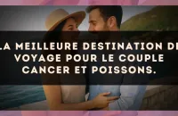 La meilleure destination de voyage pour le couple Cancer et Poissons.
