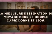 La meilleure destination de voyage pour le couple Capricorne et Lion.