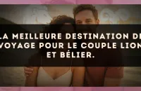 La meilleure destination de voyage pour le couple Lion et Bélier.