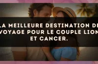 La meilleure destination de voyage pour le couple Lion et Cancer.