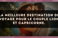 La meilleure destination de voyage pour le couple Lion et Capricorne.