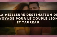 La meilleure destination de voyage pour le couple Lion et Taureau.