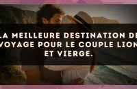 La meilleure destination de voyage pour le couple Lion et Vierge.