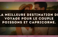 La meilleure destination de voyage pour le couple Poissons et Capricorne.