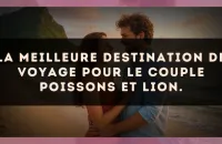 La meilleure destination de voyage pour le couple Poissons et Lion.