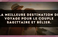 La meilleure destination de voyage pour le couple Sagittaire et Bélier.