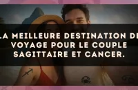 La meilleure destination de voyage pour le couple Sagittaire et Cancer.