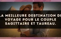 La meilleure destination de voyage pour le couple Sagittaire et Taureau.