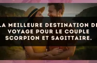 La meilleure destination de voyage pour le couple Scorpion et Sagittaire.
