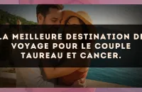 La meilleure destination de voyage pour le couple Taureau et Cancer.