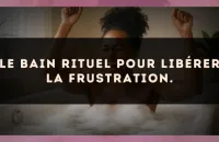 Le bain rituel pour libérer la frustration.