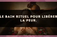 Le bain rituel pour libérer la peur.