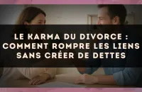Le karma du divorce : comment rompre les liens sans créer de dettes