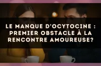 Le manque d'ocytocine : premier obstacle à la rencontre amoureuse?