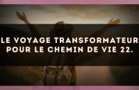 Le voyage transformateur pour le Chemin de Vie 22.