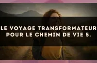 Le voyage transformateur pour le Chemin de Vie 5.