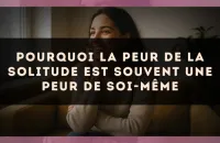 Pourquoi la peur de la solitude est souvent une peur de soi-même