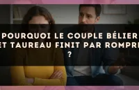 Pourquoi le couple Bélier et Taureau finit par rompre ?