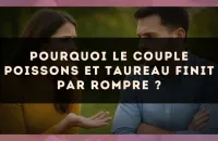 Pourquoi le couple Poissons et Taureau finit par rompre ?