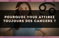 Pourquoi vous attirez toujours des Cancers ?