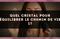 Quel cristal pour équilibrer le Chemin de Vie 1?