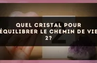Quel cristal pour équilibrer le Chemin de Vie 2?