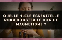 Quelle huile essentielle pour booster le don de magnétisme ?