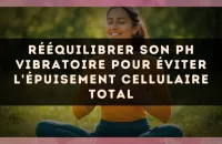 Rééquilibrer son pH vibratoire pour éviter l'épuisement cellulaire total
