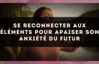 Se reconnecter aux éléments pour apaiser son anxiété du futur