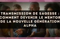 Transmission de sagesse : comment devenir le mentor de la nouvelle génération Alpha