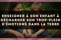 Enseigner à son enfant à décharger son trop-plein d'émotions dans la terre