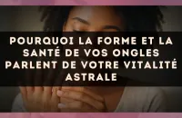 Pourquoi la forme et la santé de vos ongles parlent de votre vitalité astrale