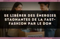 Se libérer des énergies stagnantes de la fast-fashion par le don