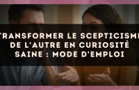 Transformer le scepticisme de l'autre en curiosité saine : mode d'emploi